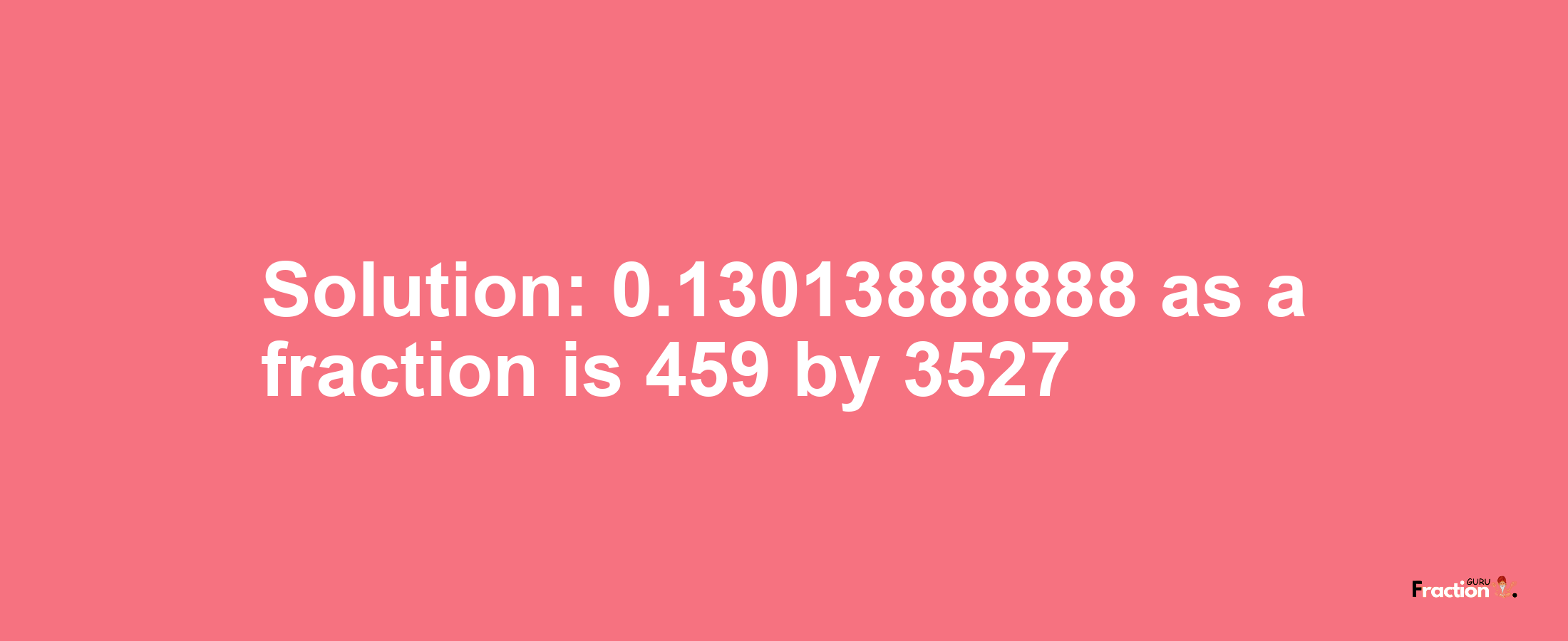 Solution:0.13013888888 as a fraction is 459/3527